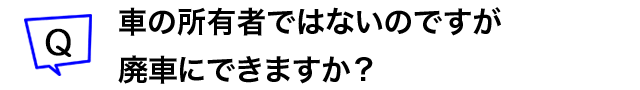 車の所有者ではないのですが廃車にできますか?