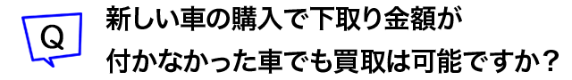 新しい車の購入で下取り金額が付かなかった車でも買取は可能ですか?